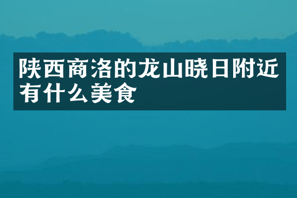 陕西商洛的龙山晓日附近有什么美食
