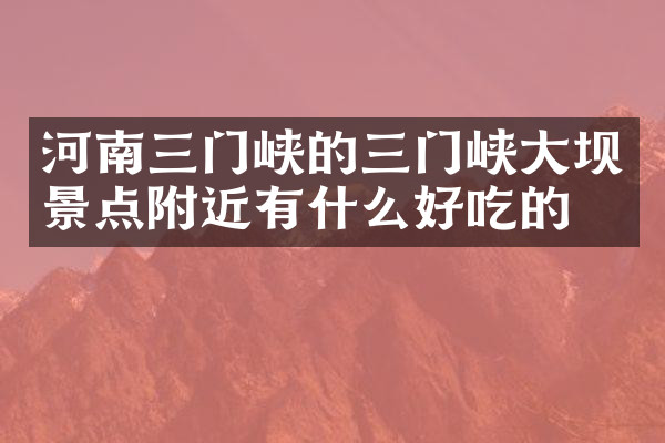 河南三门峡的三门峡大坝景点附近有什么好吃的