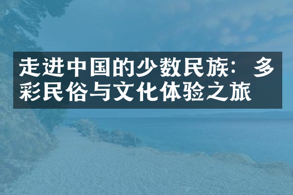 走进中国的少数民族：多彩民俗与文化体验之旅