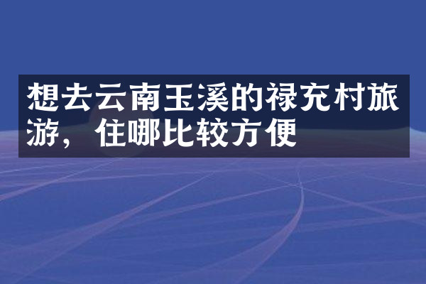 想去云南玉溪的禄充村旅游，住哪比较方便