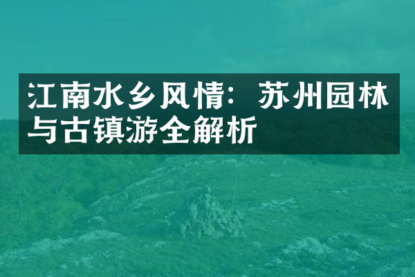 江南水乡风情：苏州园林与古镇游全解析