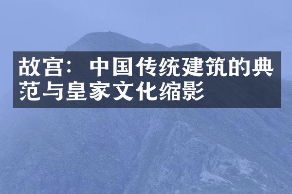 故宫：中国传统建筑的典范与皇家文化缩影