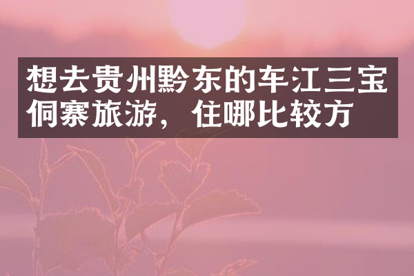 想去贵州黔东的车江三宝侗寨旅游，住哪比较方便