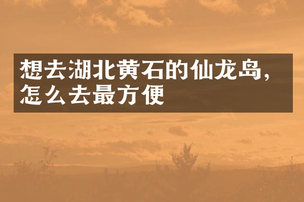 想去湖北黄石的仙龙岛，怎么去最方便