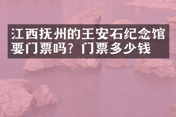 江西抚州的王安石纪念馆要门票吗？门票多少钱？