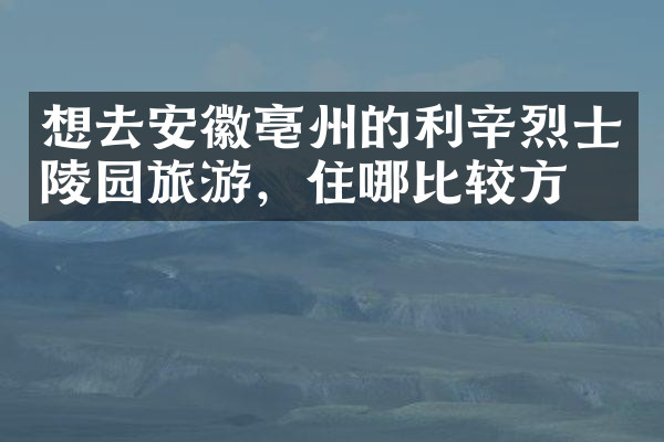 想去安徽亳州的利辛烈士陵园旅游，住哪比较方便
