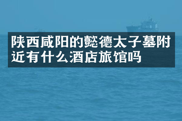 陕西咸阳的懿德太子墓附近有什么酒店旅馆吗