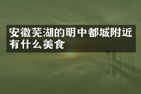 安徽芜湖的明中都城附近有什么美食