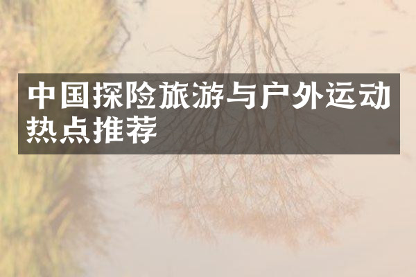 中国探险旅游与户外运动热点推荐
