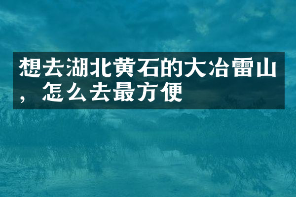 想去湖北黄石的大冶雷山，怎么去最方便