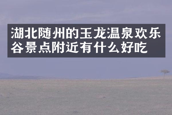 湖北随州的玉龙温泉欢乐谷景点附近有什么好吃的