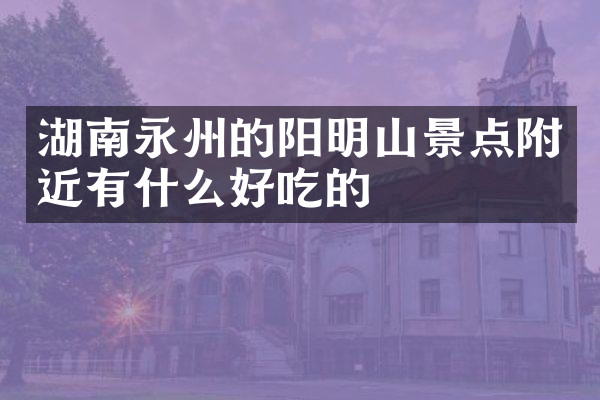 湖南永州的阳明山景点附近有什么好吃的