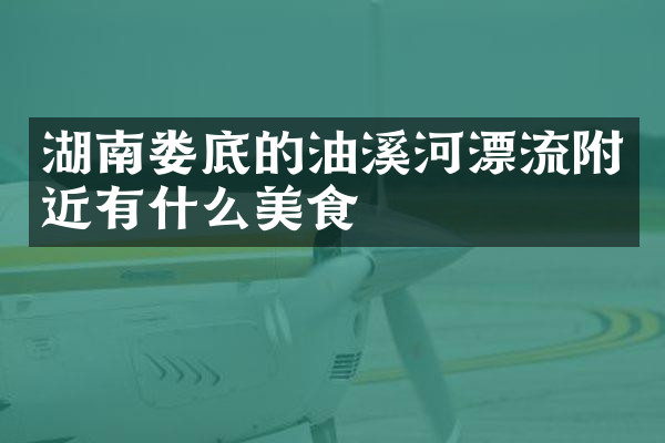 湖南娄底的油溪河漂流附近有什么美食