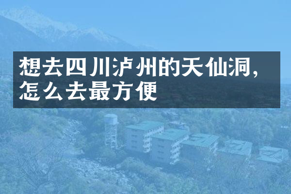 想去四川泸州的天仙洞，怎么去最方便