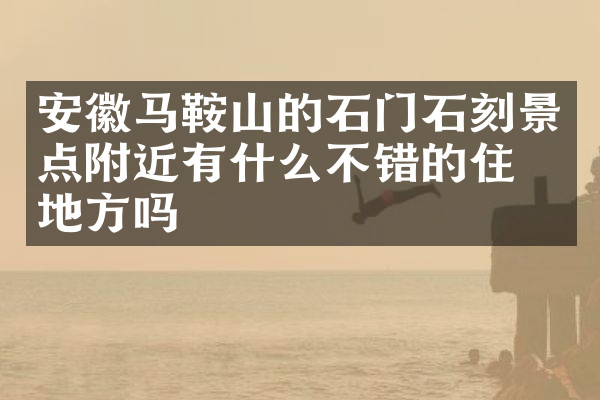 安徽马鞍山的石门石刻景点附近有什么不错的住的地方吗