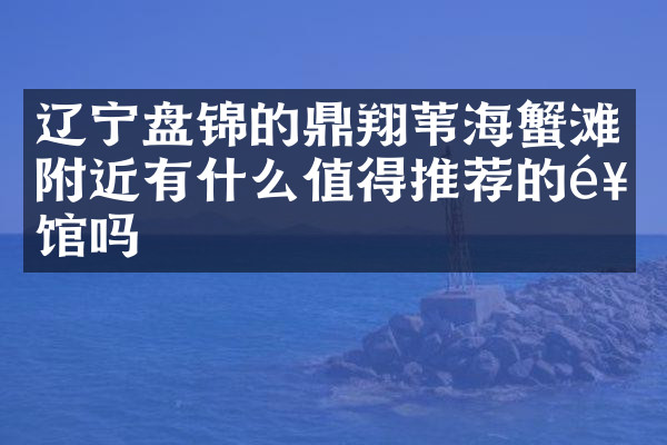 辽宁盘锦的鼎翔苇海蟹滩附近有什么值得推荐的饭馆吗
