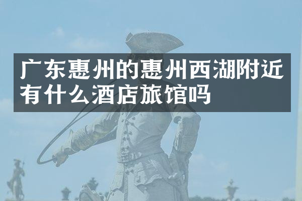 广东惠州的惠州西湖附近有什么酒店旅馆吗