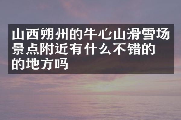 山西朔州的牛心山滑雪场景点附近有什么不错的住的地方吗