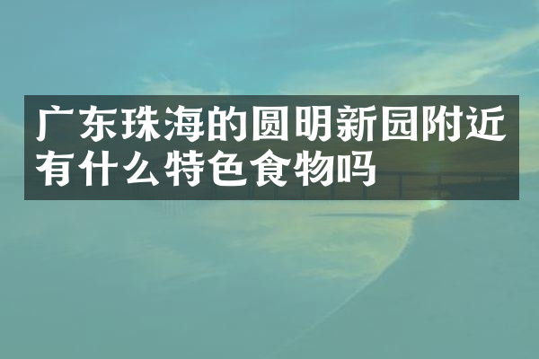 广东珠海的圆明新园附近有什么特色食物吗
