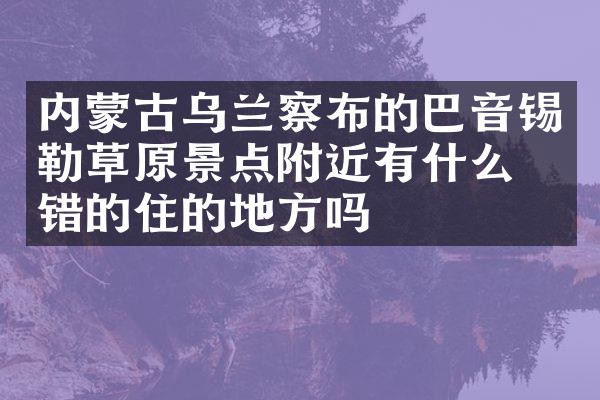 内蒙古乌兰察布的巴音锡勒草原景点附近有什么不错的住的地方吗