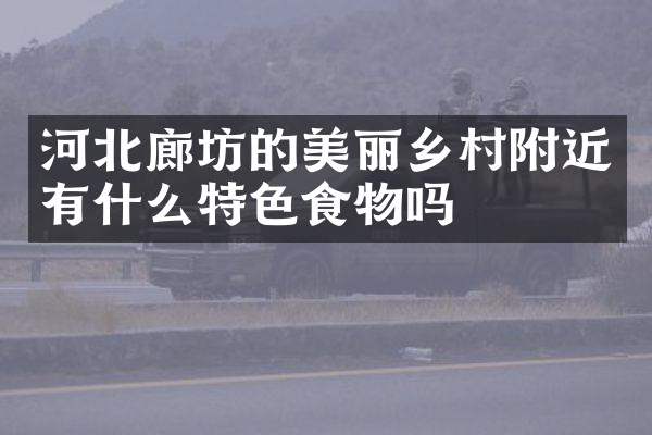 河北廊坊的美丽乡村附近有什么特色食物吗