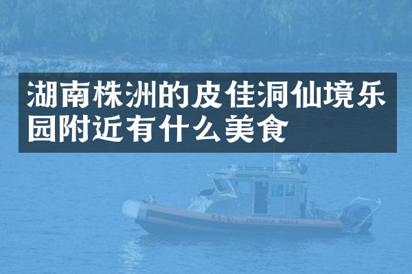 湖南株洲的皮佳洞仙境乐园附近有什么美食