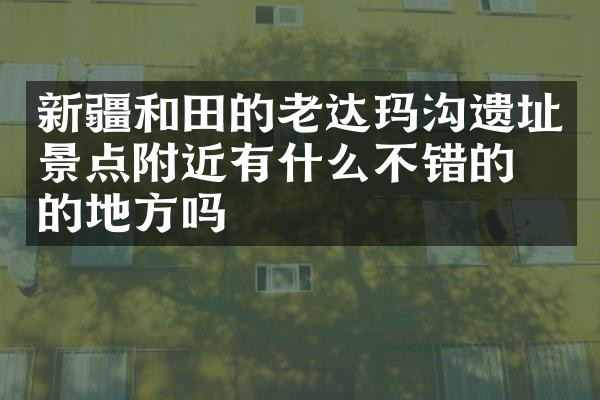 新疆和田的老达玛沟遗址景点附近有什么不错的住的地方吗