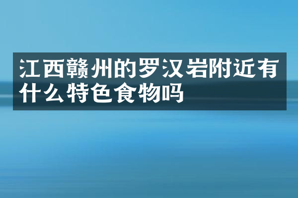 江西赣州的罗汉岩附近有什么特色食物吗