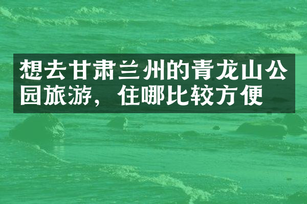想去甘肃兰州的青龙山公园旅游，住哪比较方便
