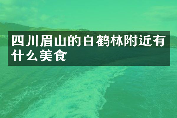 四川眉山的白鹤林附近有什么美食