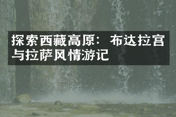 探索西藏高原：布达拉宫与拉萨风情游记