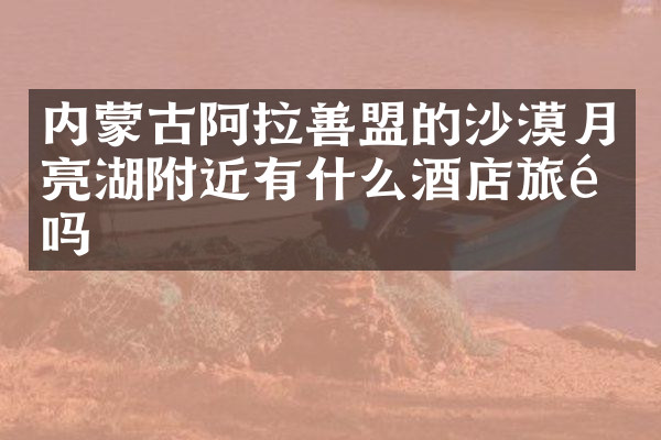 内蒙古阿拉善盟的沙漠月亮湖附近有什么酒店旅馆吗