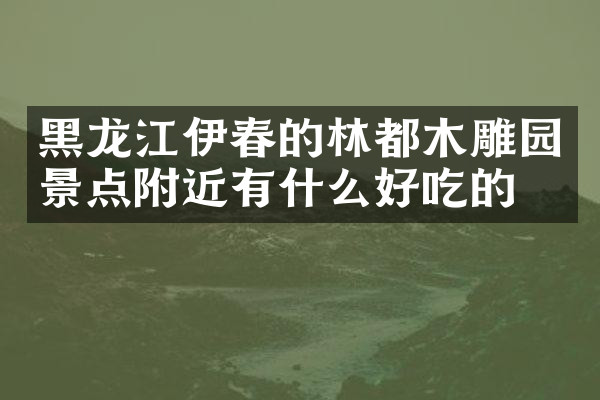 黑龙江伊春的林都木雕园景点附近有什么好吃的