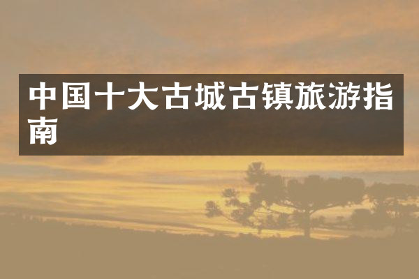 中国十大古城古镇旅游指南