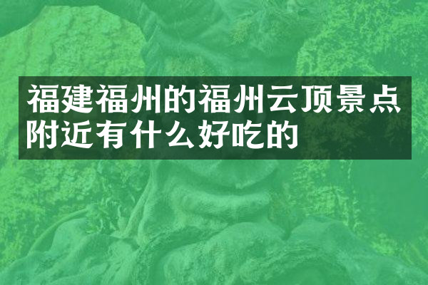福建福州的福州云顶景点附近有什么好吃的