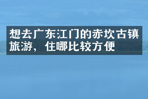 想去广东江门的赤坎古镇旅游，住哪比较方便