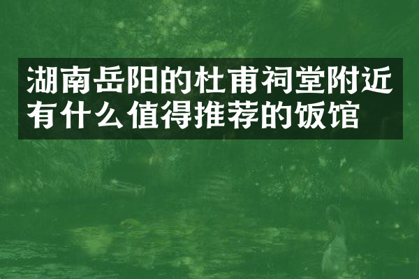 湖南岳阳的杜甫祠堂附近有什么值得推荐的饭馆吗