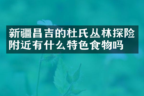 新疆昌吉的杜氏丛林探险附近有什么特色食物吗
