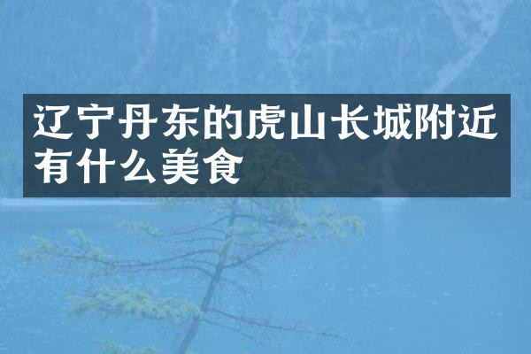 辽宁丹东的虎山长城附近有什么美食