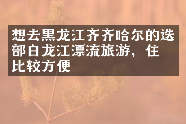 想去黑龙江齐齐哈尔的迭部白龙江漂流旅游，住哪比较方便