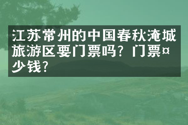 江苏常州的中国春秋淹城旅游区要门票吗？门票多少钱？