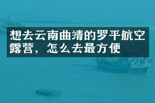 想去云南曲靖的罗平航空露营，怎么去最方便