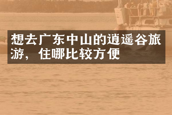 想去广东中山的逍遥谷旅游，住哪比较方便
