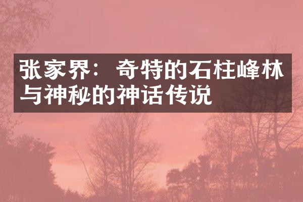 张家界：奇特的石柱峰林与神秘的神话传说