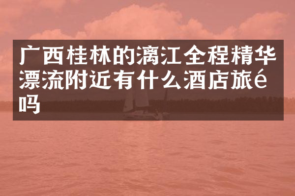 广西桂林的漓江全程精华漂流附近有什么酒店旅馆吗