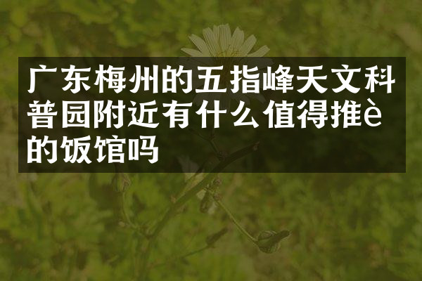 广东梅州的五指峰天文科普园附近有什么值得推荐的饭馆吗