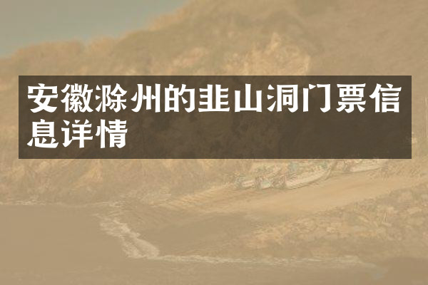 安徽滁州的韭山洞门票信息详情
