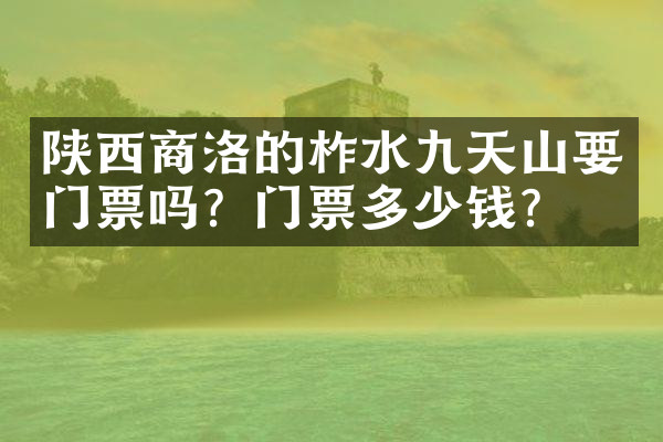 陕西商洛的柞水九天山要门票吗？门票多少钱？
