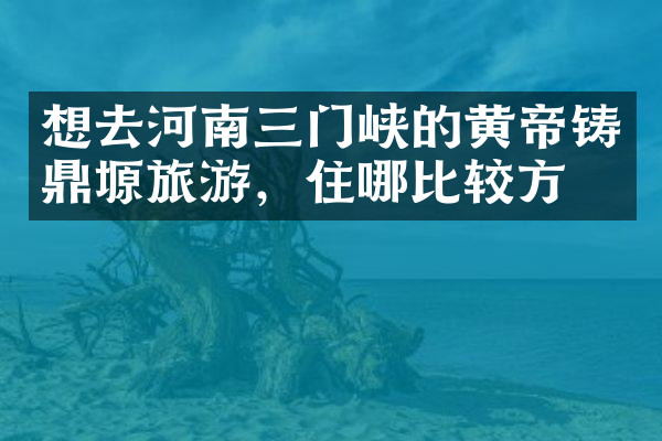 想去河南三门峡的黄帝铸鼎塬旅游，住哪比较方便