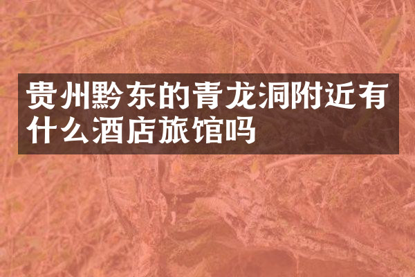 贵州黔东的青龙洞附近有什么酒店旅馆吗